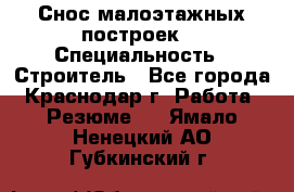 Снос малоэтажных построек  › Специальность ­ Строитель - Все города, Краснодар г. Работа » Резюме   . Ямало-Ненецкий АО,Губкинский г.